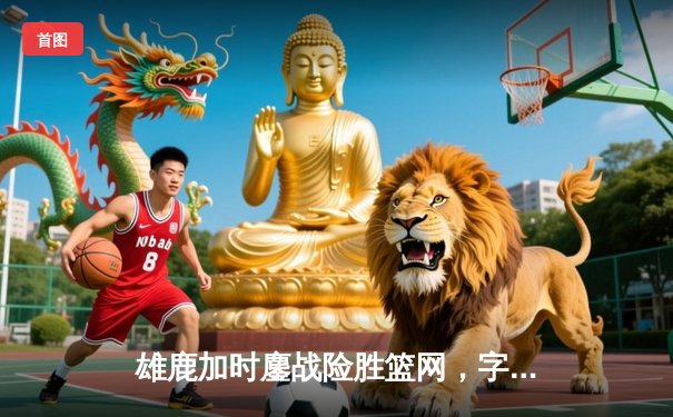 雄鹿加时鏖战险胜篮网，字母哥44分14篮板创赛季新高